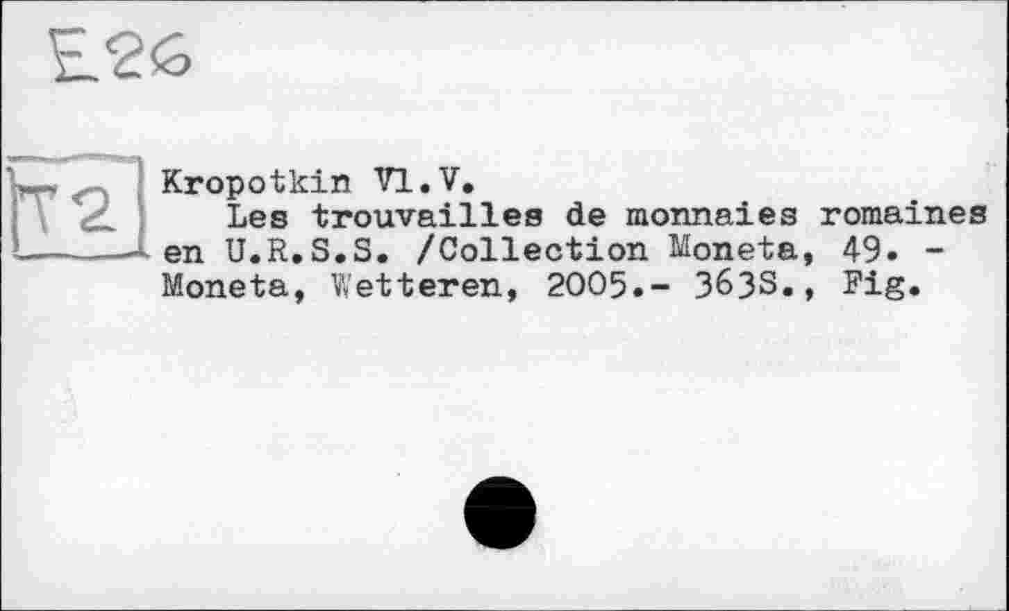 ﻿
Kropotkin VI.V.
Les trouvailles de monnaies romaines - en U.R.S.S. /Collection Moneta, 49. -Moneta, Wetteren, 2005.- 3633., Fig.